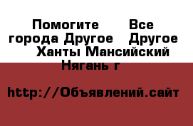 Помогите!!! - Все города Другое » Другое   . Ханты-Мансийский,Нягань г.